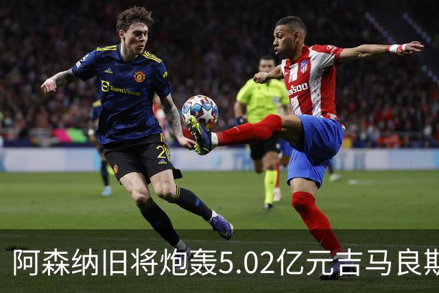 阿森纳旧将炮轰5.02亿元吉马良斯：他的表现简直差了十万八千里